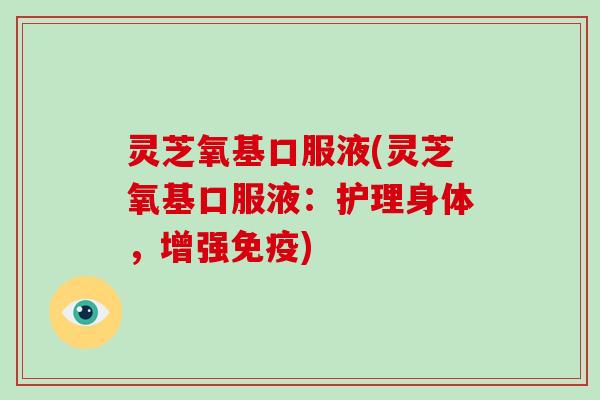 灵芝氧基口服液(灵芝氧基口服液:护理身体,增强免疫)
