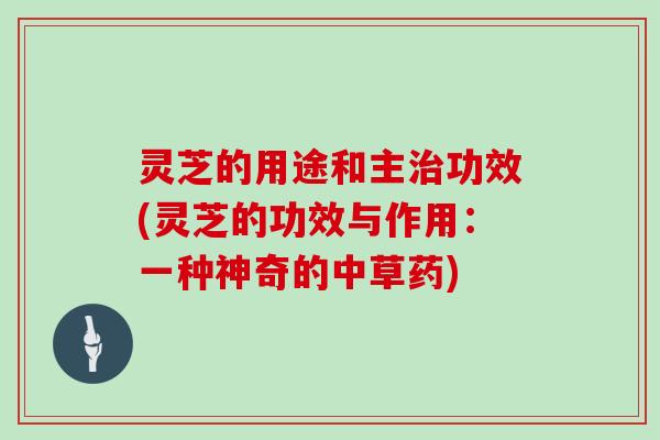 灵芝的用途和主治功效(灵芝的功效与作用：一种神奇的中草药)