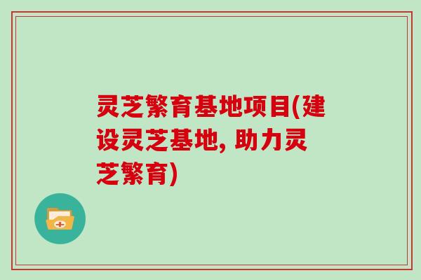 灵芝繁育基地项目(建设灵芝基地, 助力灵芝繁育)
