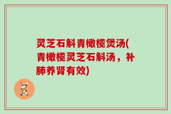 灵芝石斛青橄榄煲汤(青橄榄灵芝石斛汤,补肺养肾有效)