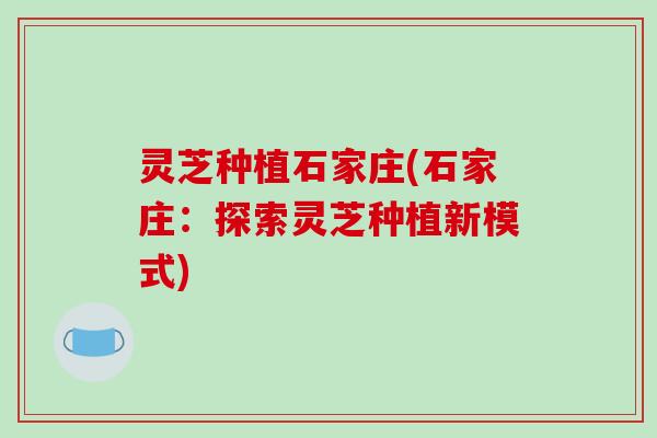 灵芝种植石家庄(石家庄:探索灵芝种植新模式)