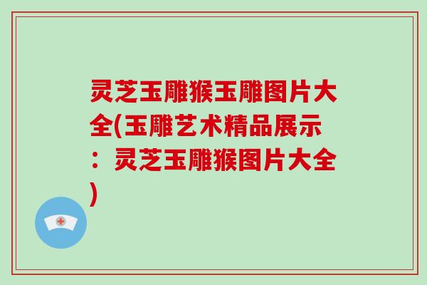 灵芝玉雕猴玉雕图片大全(玉雕艺术精品展示:灵芝玉雕猴图片大全)
