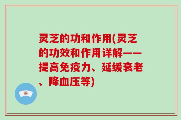 灵芝的功和作用(灵芝的功效和作用详解——提高免疫力、延缓衰老、降血压等)