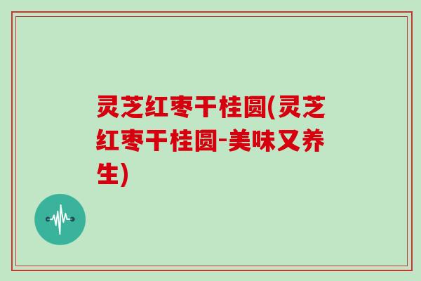 灵芝红枣干桂圆(灵芝红枣干桂圆-美味又养生)