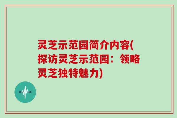 灵芝示范园简介内容(探访灵芝示范园:领略灵芝独特魅力)