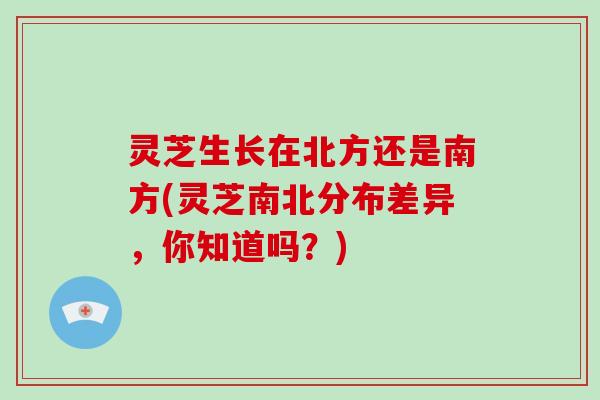 灵芝生长在北方还是南方(灵芝南北分布差异,你知道吗?)