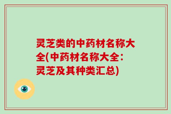 灵芝类的中药材名称大全(中药材名称大全：灵芝及其种类汇总)