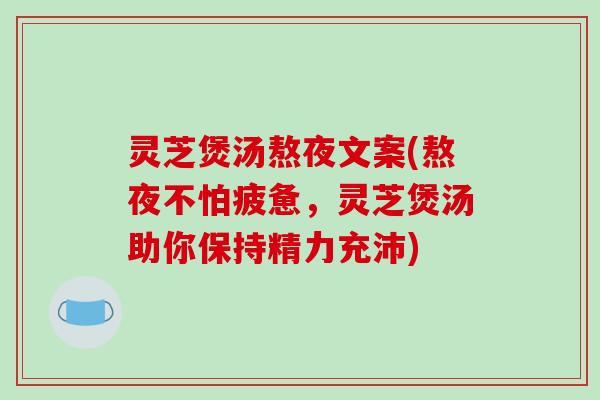灵芝煲汤熬夜文案(熬夜不怕疲惫,灵芝煲汤助你保持精力充沛)
