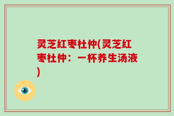 灵芝红枣杜仲(灵芝红枣杜仲:一杯养生汤液)