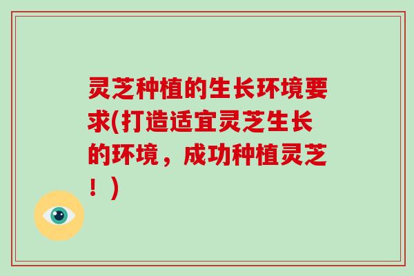灵芝种植的生长环境要求(打造适宜灵芝生长的环境，成功种植灵芝！)