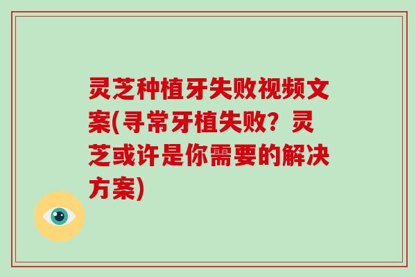 灵芝种植牙失败视频文案(寻常牙植失败?灵芝或许是你需要的解决方案)