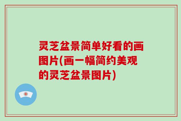 灵芝盆景简单好看的画图片(画一幅简约美观的灵芝盆景图片)