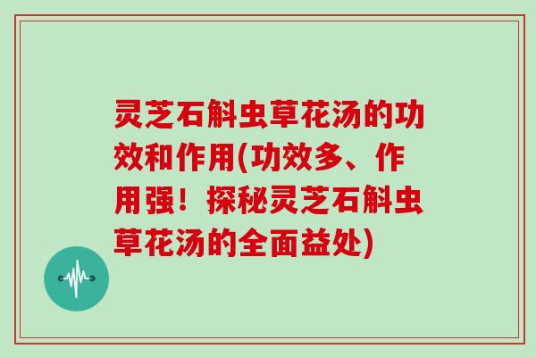 灵芝石斛虫草花汤的功效和作用(功效多、作用强!探秘灵芝石斛虫草花汤的全面益处)