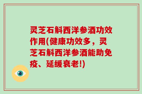 灵芝石斛西洋参酒功效作用(健康功效多，灵芝石斛西洋参酒能助免疫、延缓衰老!)