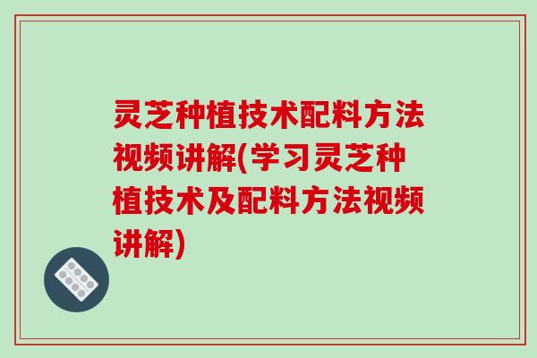 灵芝种植技术配料方法视频讲解(学习灵芝种植技术及配料方法视频讲解)