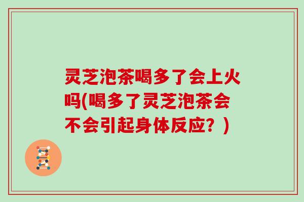 灵芝泡茶喝多了会上火吗(喝多了灵芝泡茶会不会引起身体反应?)