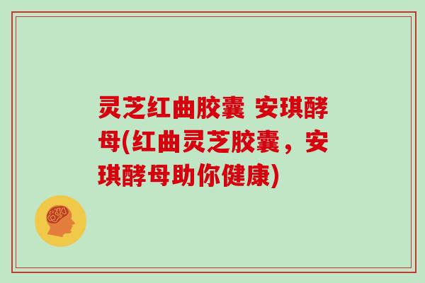 灵芝红曲胶囊 安琪酵母(红曲灵芝胶囊，安琪酵母助你健康)