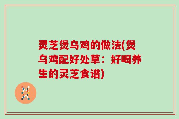 灵芝煲乌鸡的做法(煲乌鸡配好处草:好喝养生的灵芝食谱)