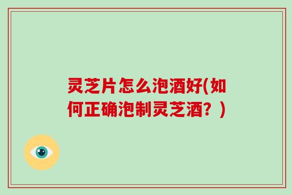灵芝片怎么泡酒好(如何正确泡制灵芝酒?)