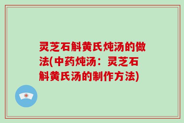 灵芝石斛黄氏炖汤的做法(中药炖汤：灵芝石斛黄氏汤的制作方法)