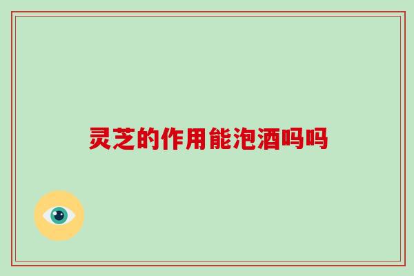 灵芝的作用能泡酒吗吗