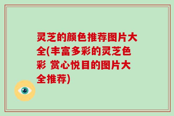 灵芝的颜色推荐图片大全(丰富多彩的灵芝色彩 赏心悦目的图片大全推荐)