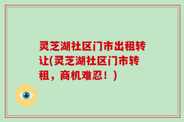 灵芝湖社区门市出租转让(灵芝湖社区门市转租，商机难忍！)