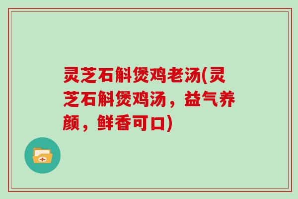 灵芝石斛煲鸡老汤(灵芝石斛煲鸡汤,益气养颜,鲜香可口)
