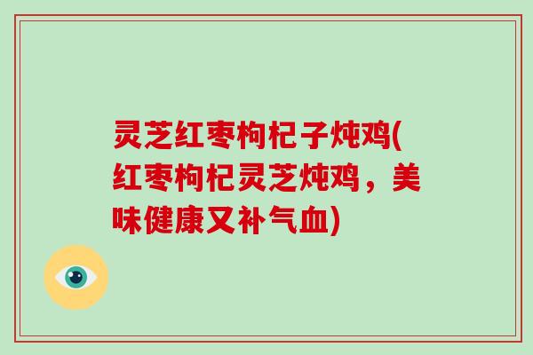 灵芝红枣枸杞子炖鸡(红枣枸杞灵芝炖鸡,美味健康又补气血)