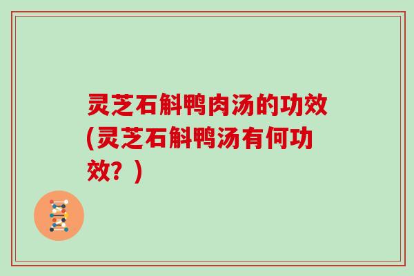 灵芝石斛鸭肉汤的功效(灵芝石斛鸭汤有何功效?)