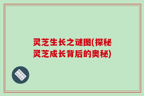 灵芝生长之谜图(探秘灵芝成长背后的奥秘)