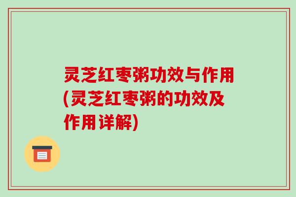 灵芝红枣粥功效与作用(灵芝红枣粥的功效及作用详解)