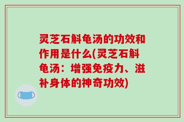 灵芝石斛龟汤的功效和作用是什么(灵芝石斛龟汤：增强免疫力、滋补身体的神奇功效)