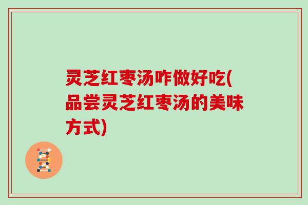 灵芝红枣汤咋做好吃(品尝灵芝红枣汤的美味方式)