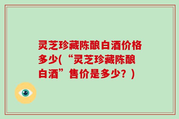灵芝珍藏陈酿白酒价格多少(“灵芝珍藏陈酿白酒”售价是多少?)
