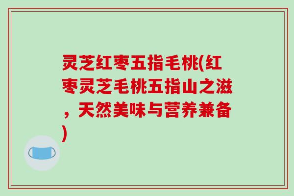 灵芝红枣五指毛桃(红枣灵芝毛桃五指山之滋,天然美味与营养兼备)