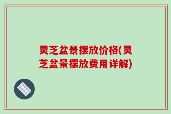 灵芝盆景摆放价格(灵芝盆景摆放费用详解)