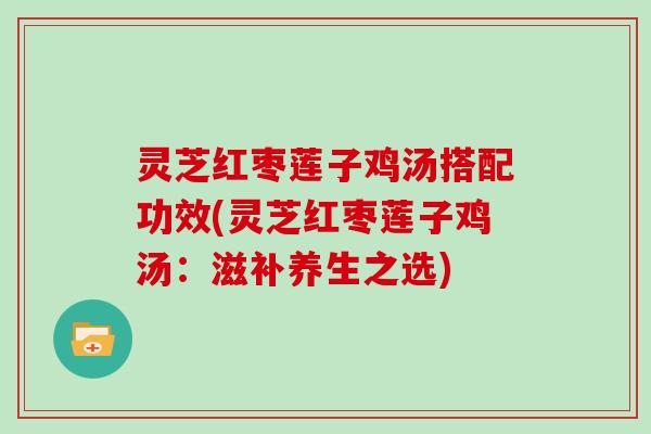 灵芝红枣莲子鸡汤搭配功效(灵芝红枣莲子鸡汤:滋补养生之选)