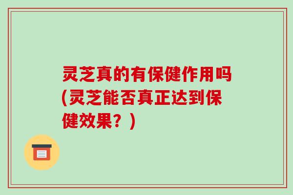 灵芝真的有保健作用吗(灵芝能否真正达到保健效果？)