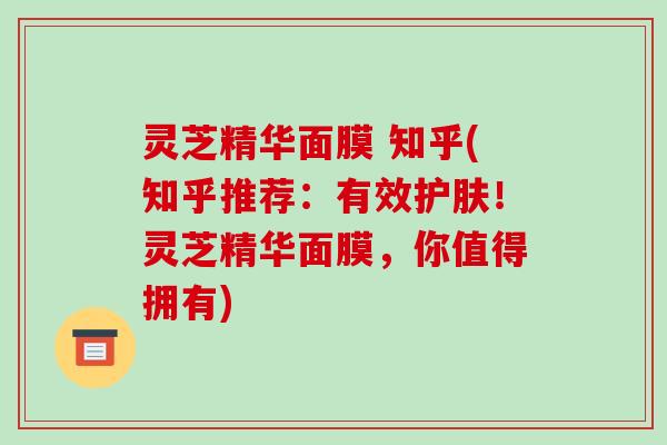 灵芝精华面膜 知乎(知乎推荐:有效护肤!灵芝精华面膜,你值得拥有)