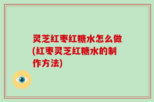灵芝红枣红糖水怎么做(红枣灵芝红糖水的制作方法)