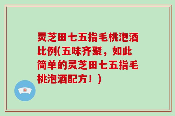 灵芝田七五指毛桃泡酒比例(五味齐聚,如此简单的灵芝田七五指毛桃泡酒配方!)