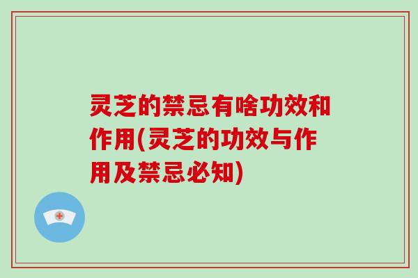 灵芝的禁忌有啥功效和作用(灵芝的功效与作用及禁忌必知)