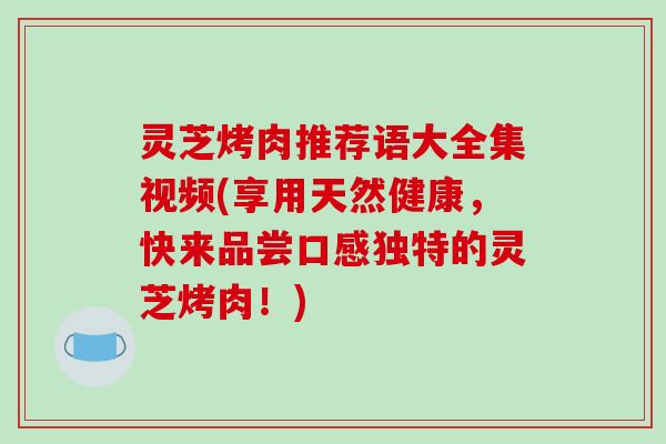 灵芝烤肉推荐语大全集视频(享用天然健康，快来品尝口感独特的灵芝烤肉！)