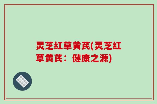 灵芝红草黄芪(灵芝红草黄芪：健康之源)
