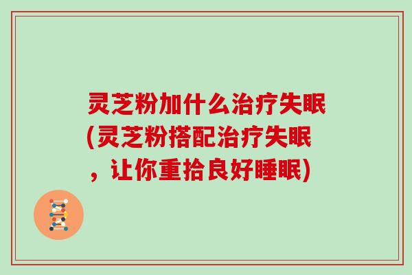 灵芝粉加什么治疗失眠(灵芝粉搭配治疗失眠，让你重拾良好睡眠)