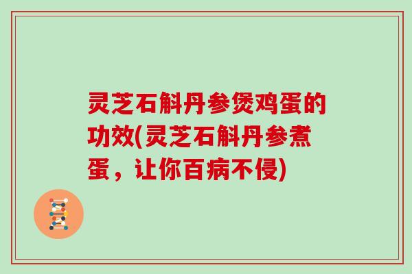 灵芝石斛丹参煲鸡蛋的功效(灵芝石斛丹参煮蛋,让你百病不侵)