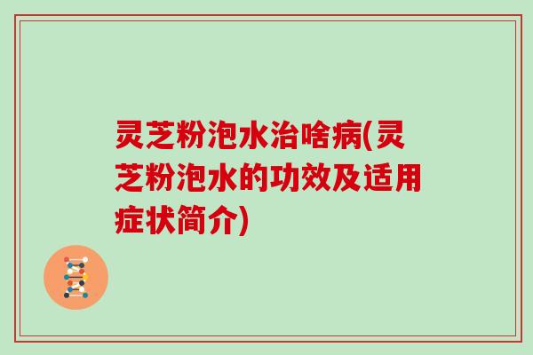 灵芝粉泡水治啥病(灵芝粉泡水的功效及适用症状简介)