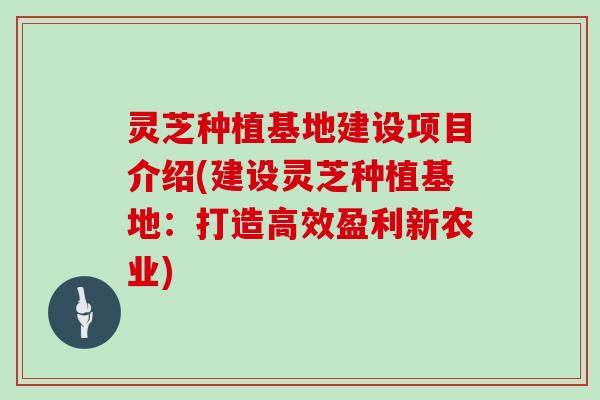 灵芝种植基地建设项目介绍(建设灵芝种植基地:打造高效盈利新农业)