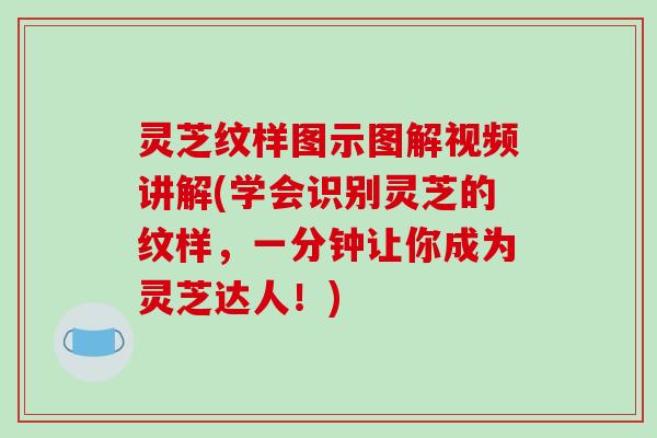 灵芝纹样图示图解视频讲解(学会识别灵芝的纹样，一分钟让你成为灵芝达人！)